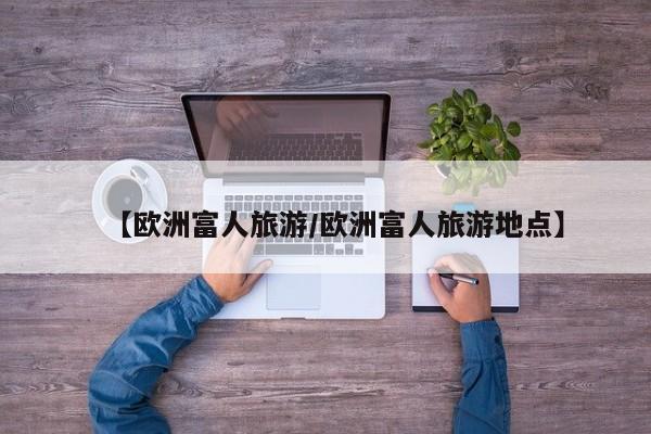 【欧洲富人旅游／欧洲富人旅游地点】